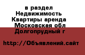  в раздел : Недвижимость » Квартиры аренда . Московская обл.,Долгопрудный г.